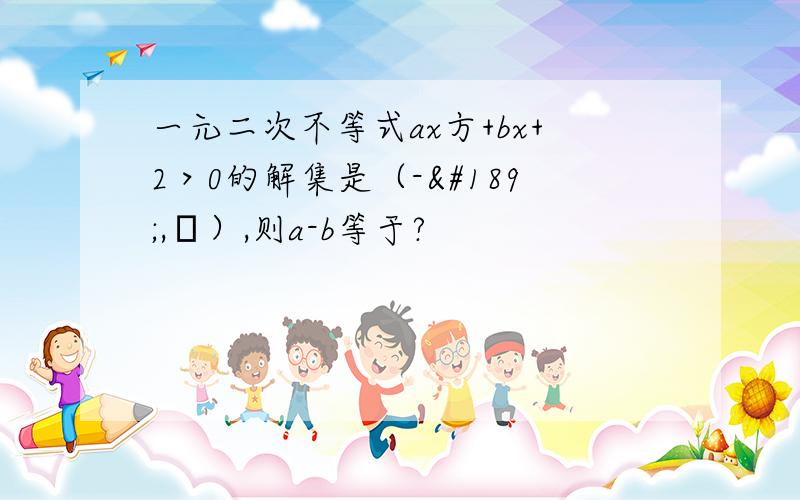 一元二次不等式ax方+bx+2＞0的解集是（-½,⅓）,则a-b等于?