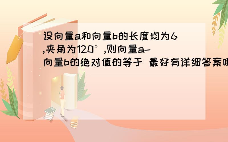 设向量a和向量b的长度均为6,夹角为120°,则向量a-向量b的绝对值的等于 最好有详细答案哦,快点哦