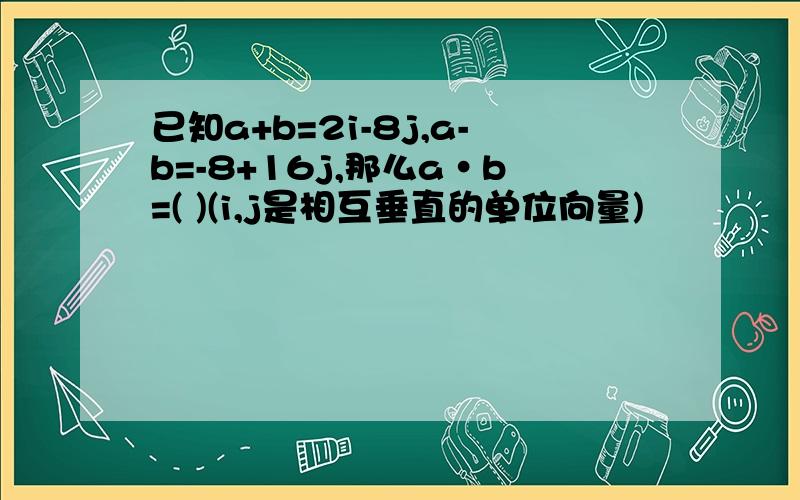 已知a+b=2i-8j,a-b=-8+16j,那么a·b=( )(i,j是相互垂直的单位向量)