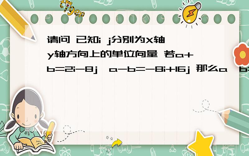 请问 已知i j分别为X轴 y轴方向上的单位向量 若a+b=2i-8j,a-b=-8i+16j 那么a*b=由a+b=2i-8j,a-b=-8i+16j,得a=-3i+4j,b=5i-12ja*b=(-3*5)+(4*-12)=-63选B得a=-3i+4j,b=5i-12ja*b=(-3*5)+(4*-12)=-63能告诉我这是怎么得来的吗?