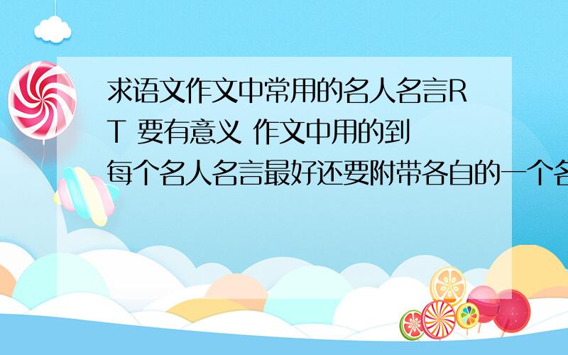 求语文作文中常用的名人名言RT 要有意义 作文中用的到 每个名人名言最好还要附带各自的一个名人轶事 不少于10个