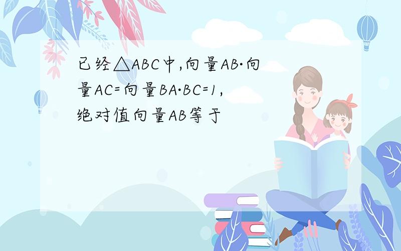 已经△ABC中,向量AB·向量AC=向量BA·BC=1,绝对值向量AB等于