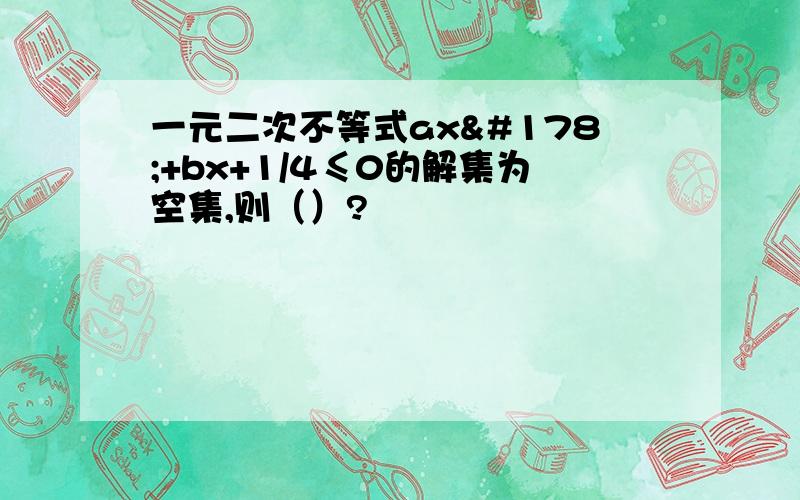 一元二次不等式ax²+bx+1/4≤0的解集为空集,则（）?