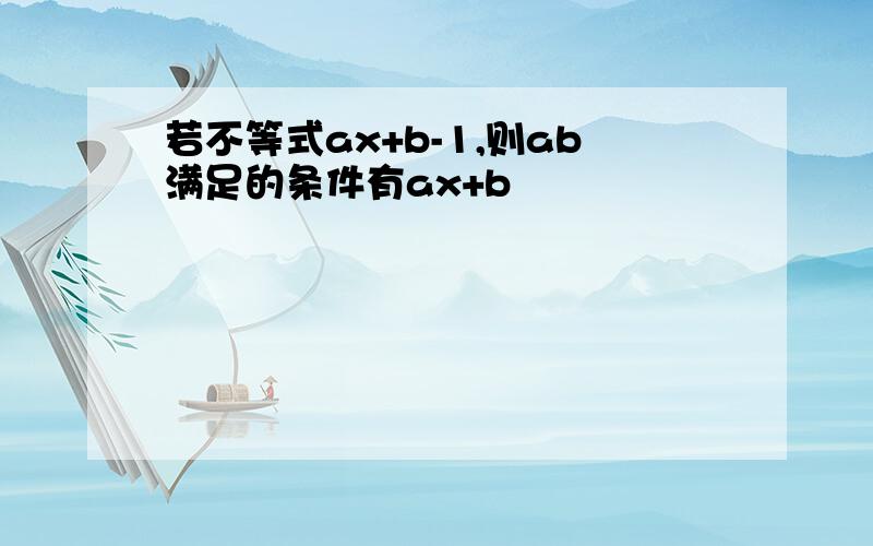 若不等式ax+b-1,则ab满足的条件有ax+b