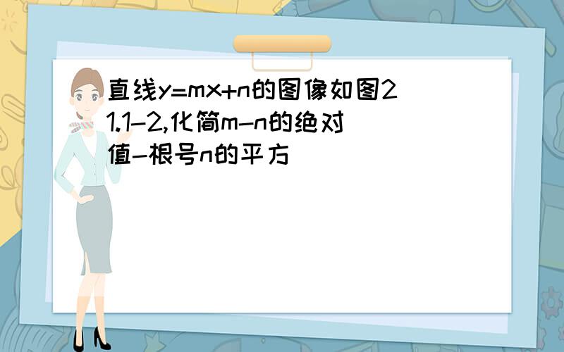 直线y=mx+n的图像如图21.1-2,化简m-n的绝对值-根号n的平方