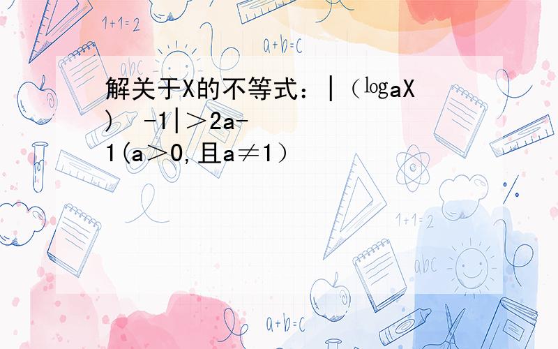 解关于X的不等式：|（㏒aX)²-1|＞2a-1(a＞0,且a≠1）