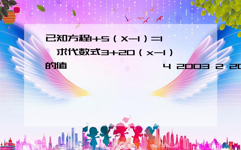 已知方程1+5（X-1）=1,求代数式3+20（x-1）的值 — —— — —— 4 2003 2 2003（——）是分数线4对在第一个1的下面,2003对在第二个1下,2对在第三个1下,第二个2003对在第四个1下,中间是分数线!