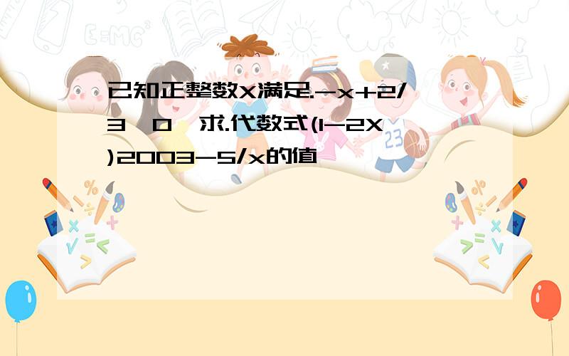 已知正整数X满足.-x+2/3>0,求.代数式(1-2X)2003-5/x的值