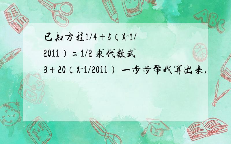 已知方程1/4+5（X-1/2011）=1/2 求代数式3+20（X-1/2011） 一步步帮我算出来,