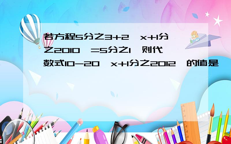 若方程5分之3+2【x+1分之2010】=5分之1,则代数式10-20【x+1分之2012】的值是