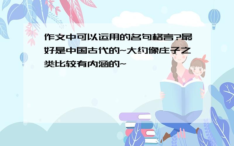 作文中可以运用的名句格言?最好是中国古代的~大约像庄子之类比较有内涵的~