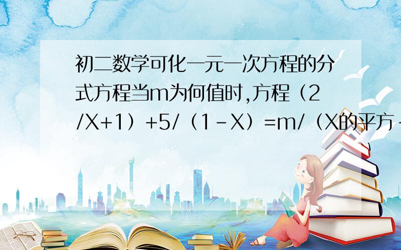 初二数学可化一元一次方程的分式方程当m为何值时,方程（2/X+1）+5/（1-X）=m/（X的平方-1）会产生增根