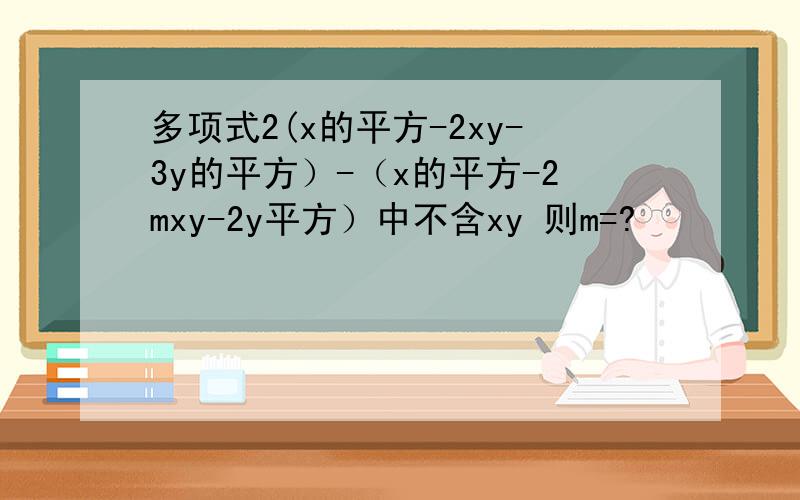 多项式2(x的平方-2xy-3y的平方）-（x的平方-2mxy-2y平方）中不含xy 则m=?