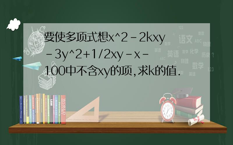 要使多项式想x^2-2kxy-3y^2+1/2xy-x-100中不含xy的项,求k的值.