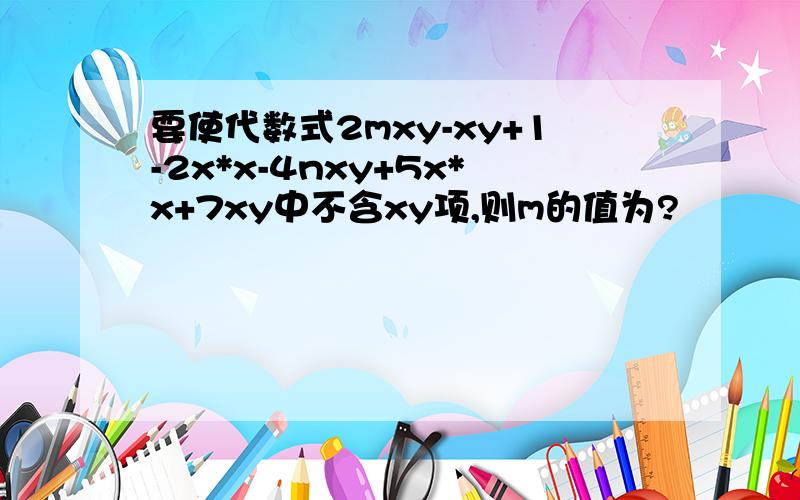 要使代数式2mxy-xy+1-2x*x-4nxy+5x*x+7xy中不含xy项,则m的值为?