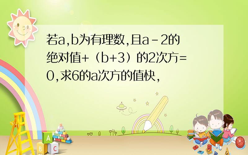 若a,b为有理数,且a-2的绝对值+（b+3）的2次方=0,求6的a次方的值快,