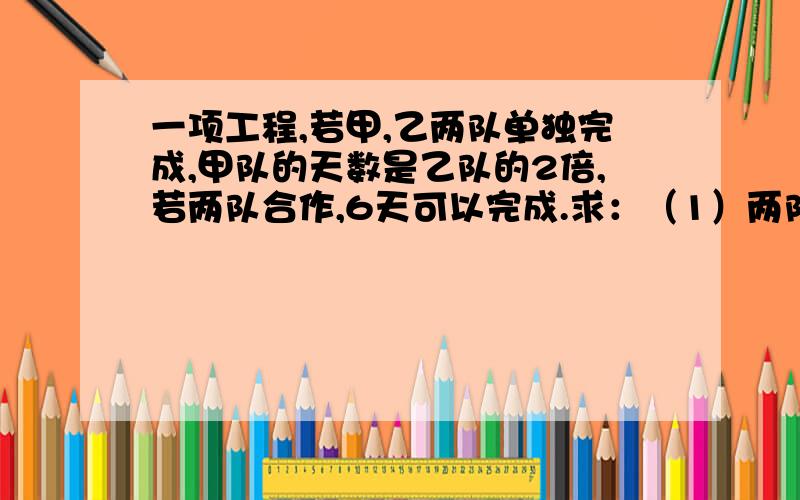 一项工程,若甲,乙两队单独完成,甲队的天数是乙队的2倍,若两队合作,6天可以完成.求：（1）两队单独做此项工程各需多少天?（2）两队合作工后,得到5000元报酬,两队商定按各自完成工作量分