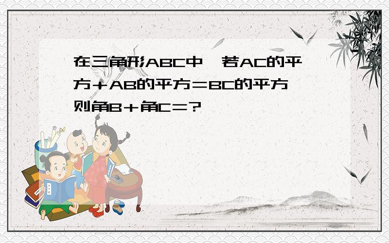 在三角形ABC中,若AC的平方＋AB的平方＝BC的平方,则角B＋角C＝?