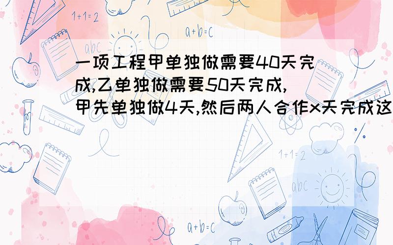 一项工程甲单独做需要40天完成,乙单独做需要50天完成,甲先单独做4天,然后两人合作x天完成这项工程,列方程（ ）A.4/40+x/40+50=1 B.4/40+x/40+x/50=1 C.4/40+x/40×50=1 D.4/40+x/50=1