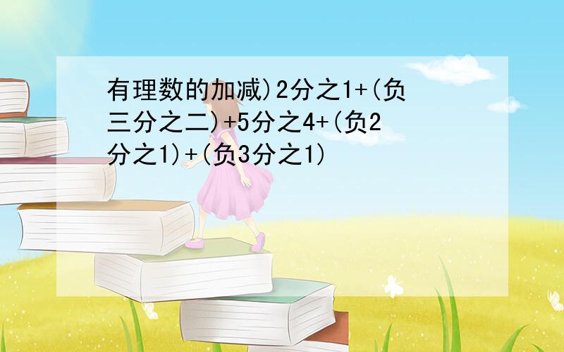 有理数的加减)2分之1+(负三分之二)+5分之4+(负2分之1)+(负3分之1)