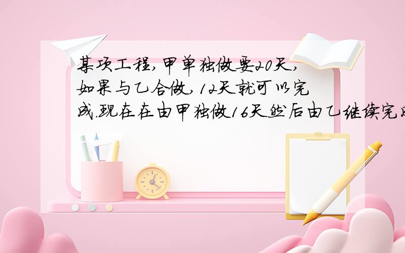 某项工程,甲单独做要20天,如果与乙合做,12天就可以完成.现在在由甲独做16天然后由乙继续完成,还需几