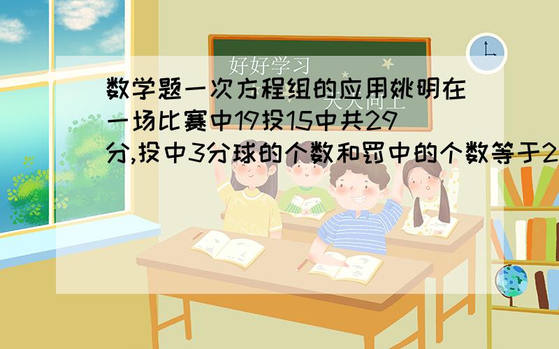 数学题一次方程组的应用姚明在一场比赛中19投15中共29分,投中3分球的个数和罚中的个数等于2分球的个数,问姚明在这场比赛中投进几个3分球》几个2分球?罚中几个球?