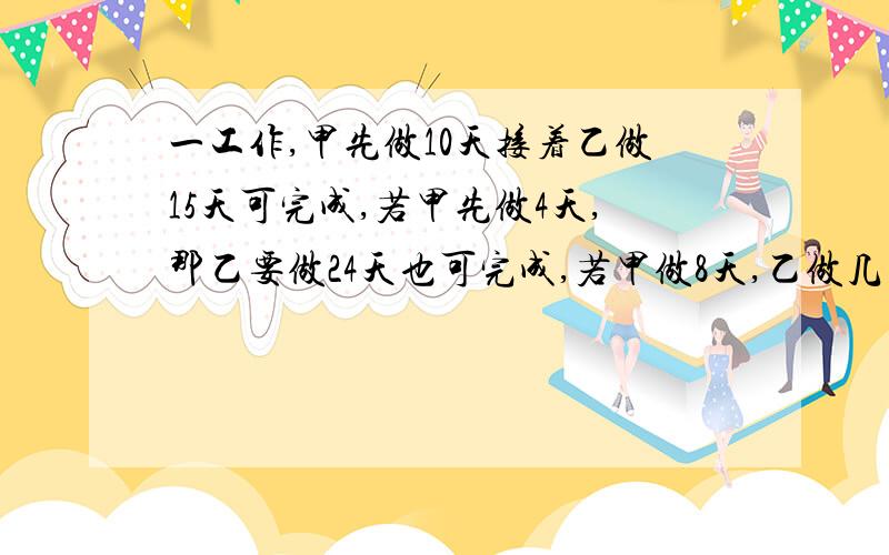 一工作,甲先做10天接着乙做15天可完成,若甲先做4天,那乙要做24天也可完成,若甲做8天,乙做几天