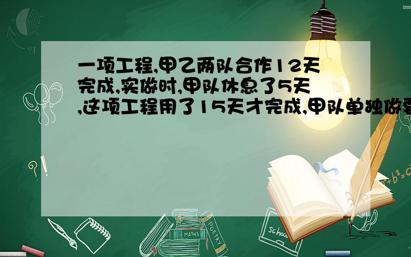 一项工程,甲乙两队合作12天完成,实做时,甲队休息了5天,这项工程用了15天才完成,甲队单独做要多少天?