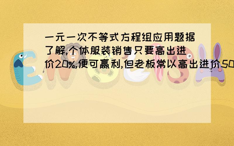 一元一次不等式方程组应用题据了解,个体服装销售只要高出进价20%,便可赢利,但老板常以高出进价50%~60%标价,假如你准备买一件标价位200元的服装,应在什么范围内还价?