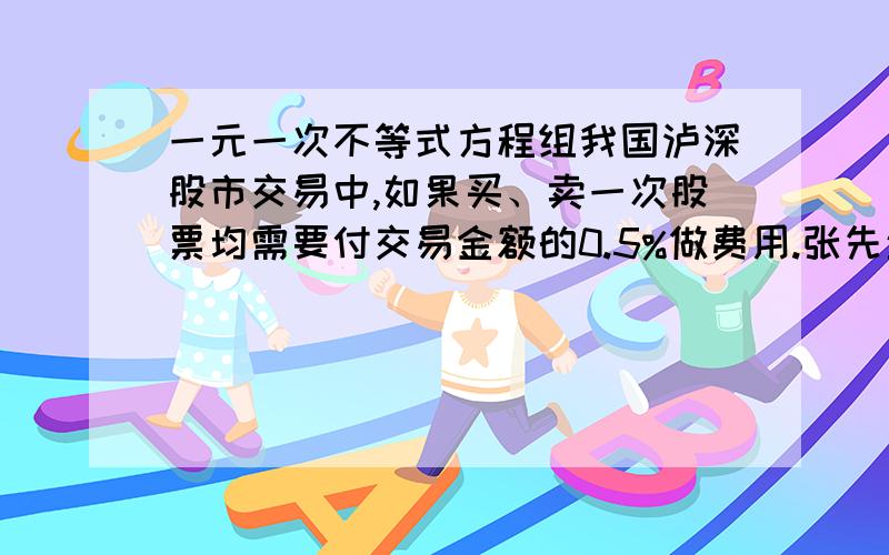 一元一次不等式方程组我国泸深股市交易中,如果买、卖一次股票均需要付交易金额的0.5%做费用.张先生以每股5元的价格买入“西昌电力”股票1000股,若他期望获利不低于1000元,问他至少要等