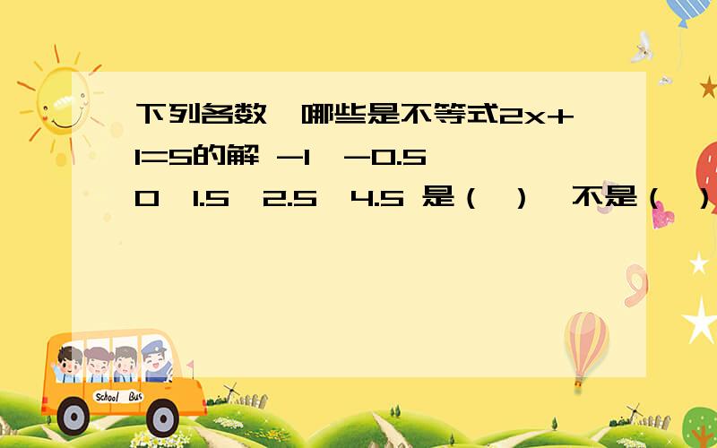 下列各数,哪些是不等式2x+1=5的解 -1、-0.5、0、1.5、2.5、4.5 是（ ）,不是（ ）.