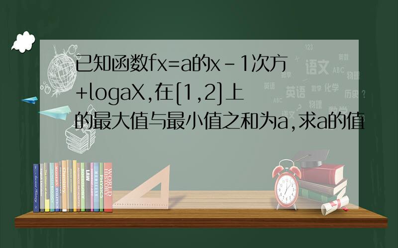 已知函数fx=a的x-1次方+logaX,在[1,2]上的最大值与最小值之和为a,求a的值