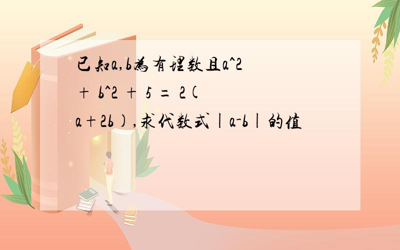 已知a,b为有理数且a^2 + b^2 + 5 = 2(a+2b),求代数式|a-b|的值