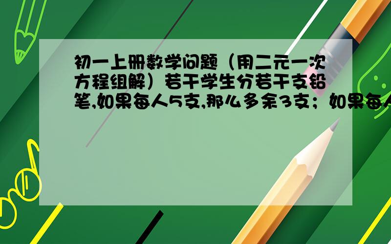 初一上册数学问题（用二元一次方程组解）若干学生分若干支铅笔,如果每人5支,那么多余3支；如果每人7支；那么缺5支,试问有多少名学生?共有多少支铅笔?甲、乙两人都以不变的速度在环形