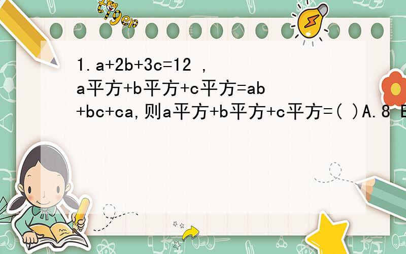 1.a+2b+3c=12 ,a平方+b平方+c平方=ab+bc+ca,则a平方+b平方+c平方=( )A.8 B.10 C.12 D.142.a+b=2,a平方-b平方+4b=( ）A.2 B.3 C.4 D6