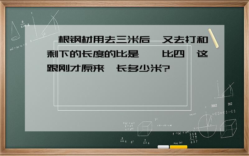 一根钢材用去三米后,又去打和剩下的长度的比是,一比四,这跟刚才原来,长多少米?