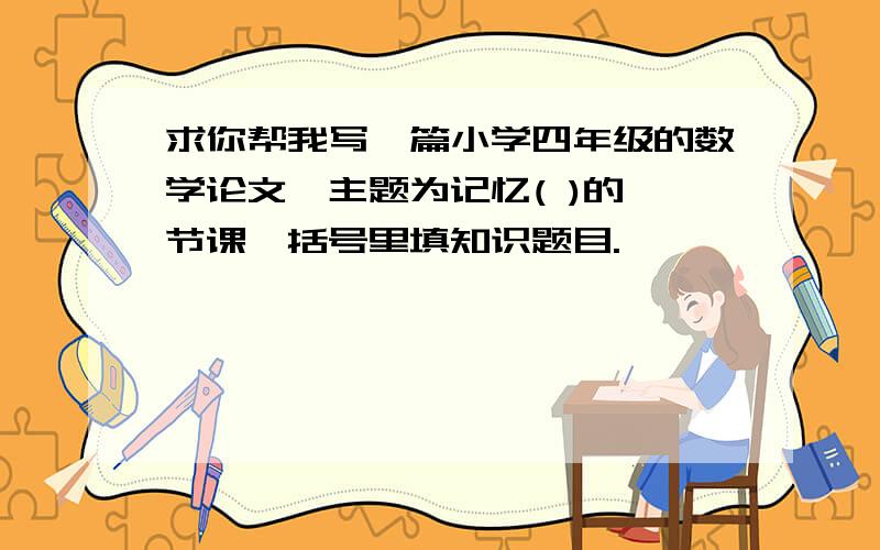 求你帮我写一篇小学四年级的数学论文,主题为记忆( )的一节课,括号里填知识题目.