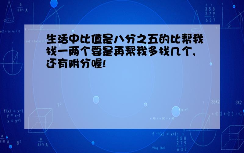 生活中比值是八分之五的比帮我找一两个要是再帮我多找几个,还有附分喔!