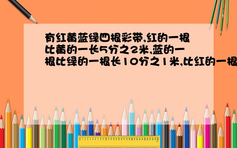 有红黄蓝绿四根彩带,红的一根比黄的一长5分之2米,蓝的一根比绿的一根长10分之1米,比红的一根短4分之3米请说出为什么，我要掌握住这个知识点，