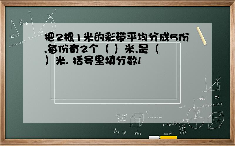 把2根1米的彩带平均分成5份,每份有2个（ ）米,是（ ）米. 括号里填分数!