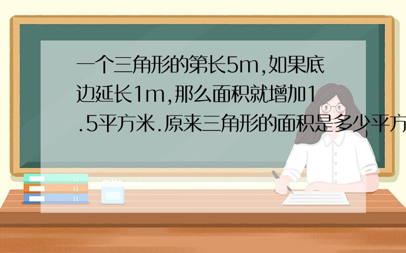 一个三角形的第长5m,如果底边延长1m,那么面积就增加1.5平方米.原来三角形的面积是多少平方米?