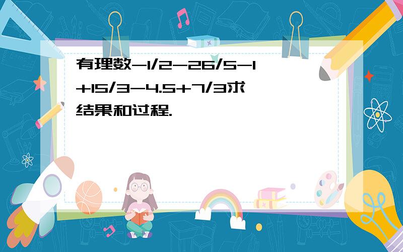 有理数-1/2-26/5-1+15/3-4.5+7/3求结果和过程.