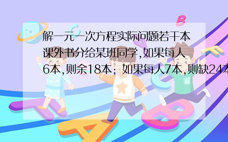 解一元一次方程实际问题若干本课外书分给某班同学,如果每人6本,则余18本；如果每人7本,则缺24本,这个班有多少个同学?共有多少本课外书?