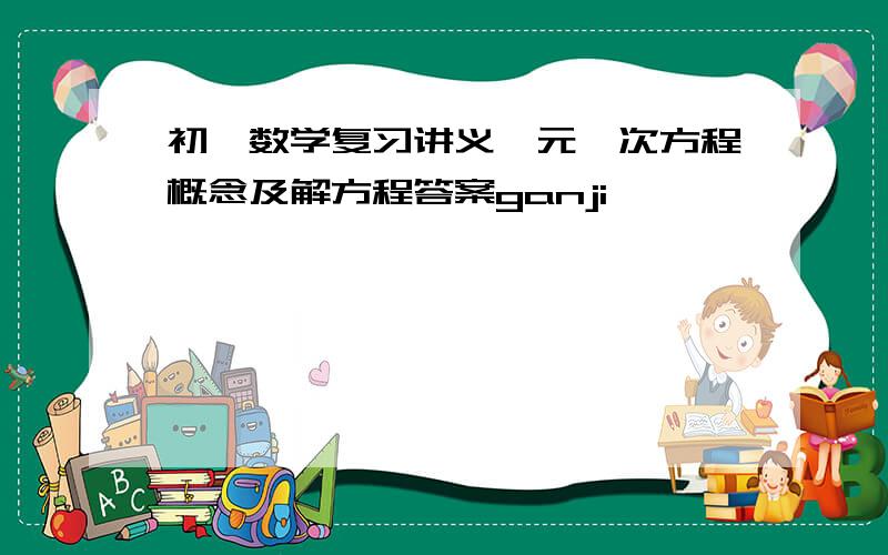 初一数学复习讲义一元一次方程概念及解方程答案ganji