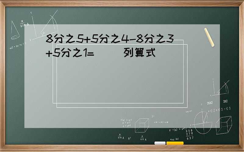 8分之5+5分之4-8分之3+5分之1=（） 列算式