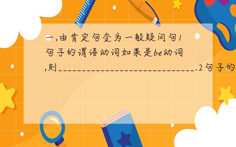 一,由肯定句变为一般疑问句1句子的谓语动词如果是be动词,则_____________________________.2句子的谓语动词中如果有情态动词,则__________________________.3句子的谓语动词如果是现在完成时或过去完成