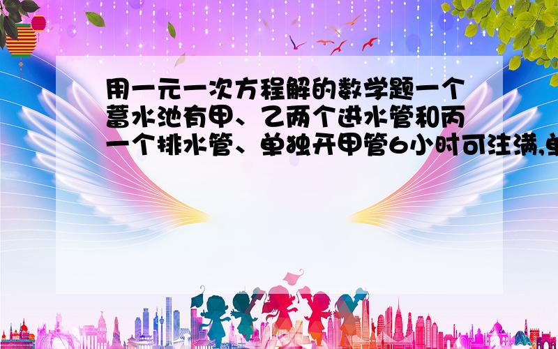 用一元一次方程解的数学题一个蓄水池有甲、乙两个进水管和丙一个排水管、单独开甲管6小时可注满,单独开乙管8小时可注满.单独开丙管9小时可讲排水池的水排空.若先将甲、乙管同时开放2