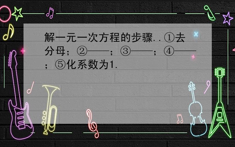 解一元一次方程的步骤..①去分母；②——；③——；④——；⑤化系数为1.