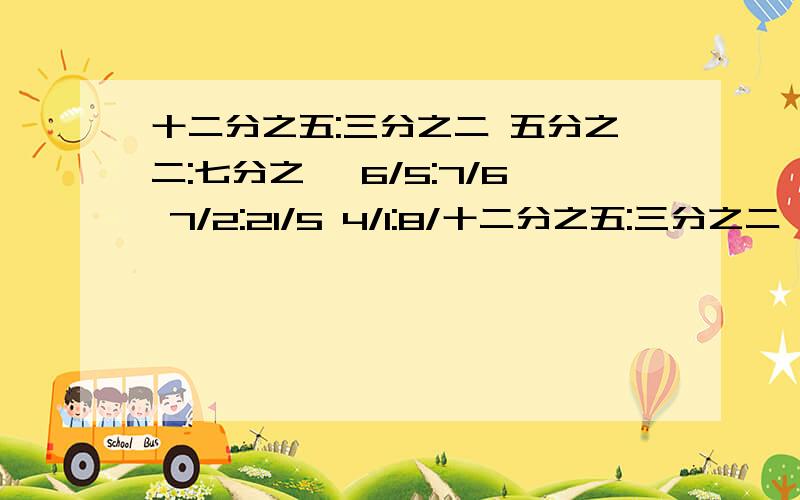 十二分之五:三分之二 五分之二:七分之一 6/5:7/6 7/2:21/5 4/1:8/十二分之五:三分之二 五分之二:七分之一 6/5:7/6 7/2:21/5 4/1:8/3 7/5:7:2 8/5:7/5 3/2:2/1把这几个比化简一下