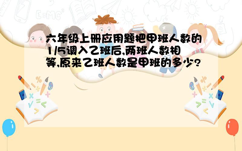 六年级上册应用题把甲班人数的1/5调入乙班后,两班人数相等,原来乙班人数是甲班的多少?